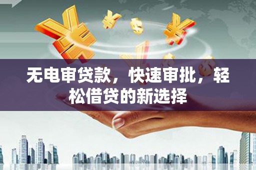 筠连无电审贷款，快速审批，轻松借贷的新选择