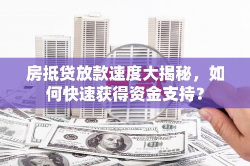 马鞍山房抵贷放款速度大揭秘，如何快速获得资金支持？