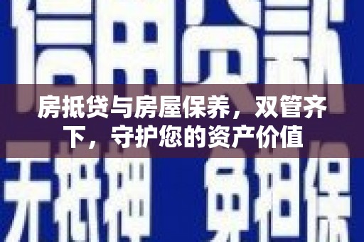 硚口房抵贷与房屋保养，双管齐下，守护您的资产价值