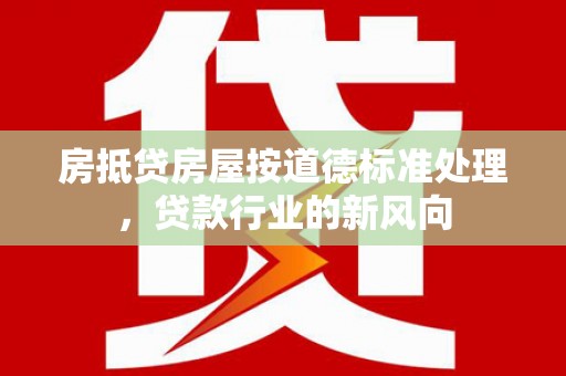 罗湖房抵贷房屋按道德标准处理，贷款行业的新风向