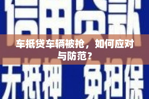 滨湖车抵贷车辆被抢，如何应对与防范？