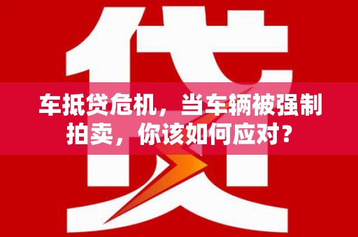 东凤车抵贷危机，当车辆被强制拍卖，你该如何应对？