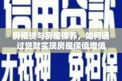 仁怀房抵贷与房屋保养，如何通过贷款实现房屋保值增值