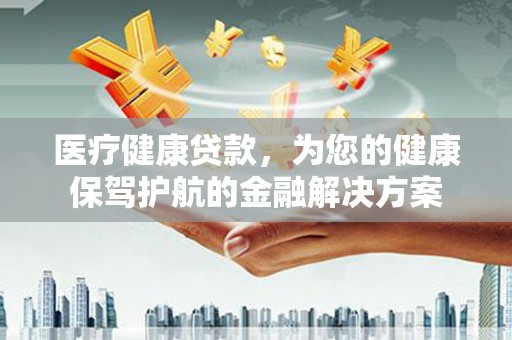 韶山医疗健康贷款，为您的健康保驾护航的金融解决方案