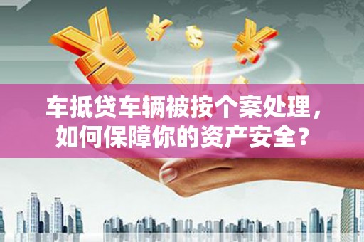 东河车抵贷车辆被按个案处理，如何保障你的资产安全？