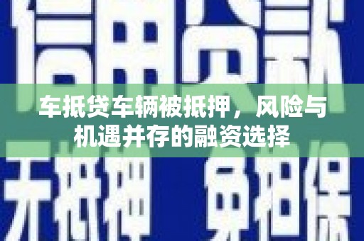 马尔康车抵贷车辆被抵押，风险与机遇并存的融资选择