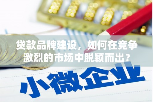 修水贷款品牌建设，如何在竞争激烈的市场中脱颖而出？