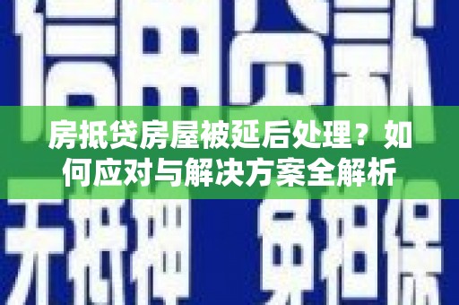 达日房抵贷房屋被延后处理？如何应对与解决方案全解析