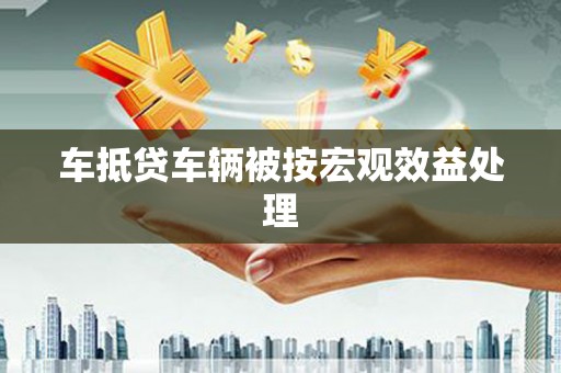 果洛车抵贷车辆被按宏观效益处理