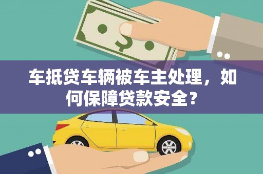 果洛车抵贷车辆被车主处理，如何保障贷款安全？