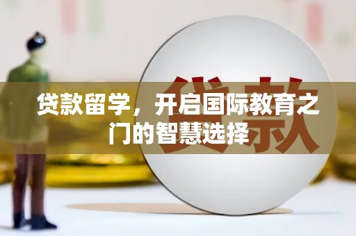 沁阳贷款留学，开启国际教育之门的智慧选择