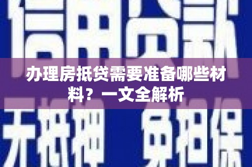 沁阳办理房抵贷需要准备哪些材料？一文全解析