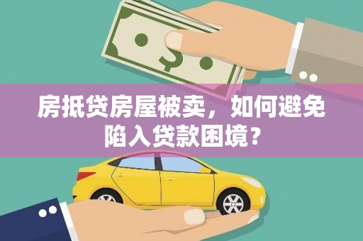 沁阳房抵贷房屋被卖，如何避免陷入贷款困境？