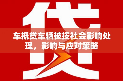 莫旗车抵贷车辆被按社会影响处理，影响与应对策略
