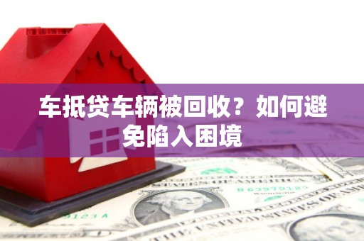 卫辉车抵贷车辆被回收？如何避免陷入困境