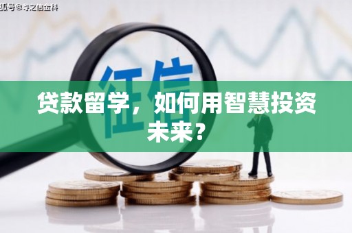谢家集贷款留学，如何用智慧投资未来？