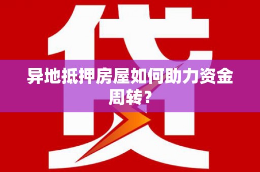 谢家集异地抵押房屋如何助力资金周转？