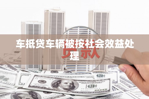 连云车抵贷车辆被按社会效益处理