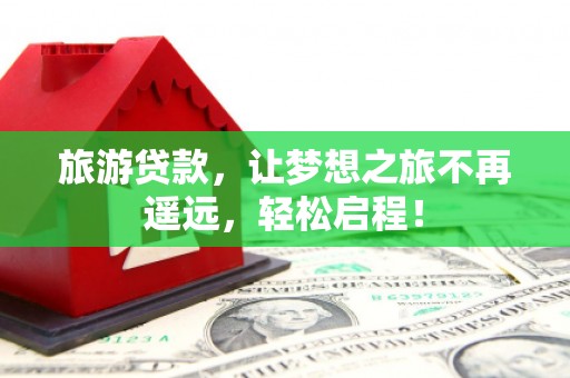 龟山旅游贷款，让梦想之旅不再遥远，轻松启程！