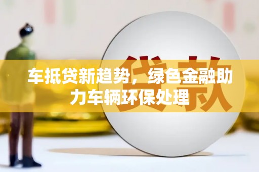 左贡车抵贷新趋势，绿色金融助力车辆环保处理