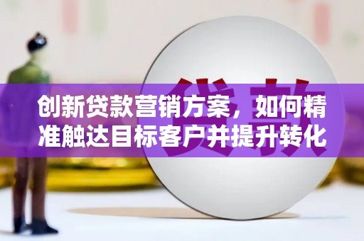 芙蓉创新贷款营销方案，如何精准触达目标客户并提升转化率