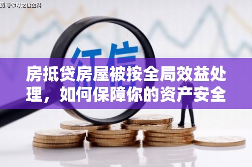 芙蓉房抵贷房屋被按全局效益处理，如何保障你的资产安全？