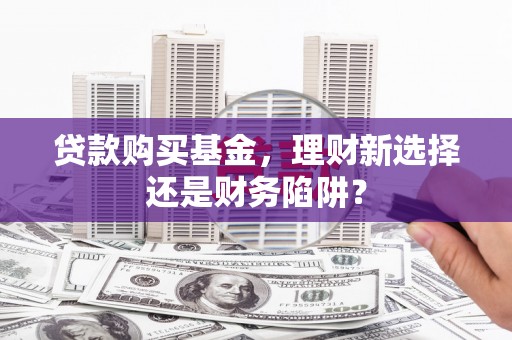 芙蓉贷款购买基金，理财新选择还是财务陷阱？