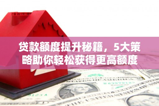吴起贷款额度提升秘籍，5大策略助你轻松获得更高额度