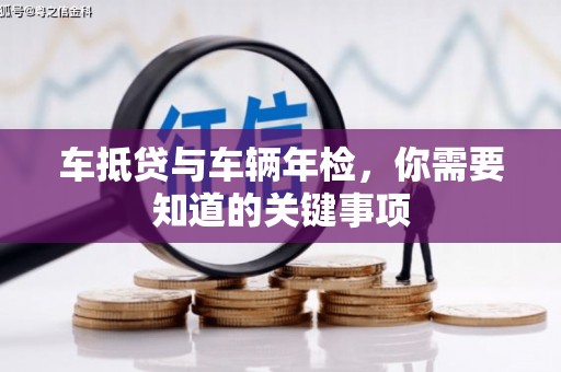 罗城车抵贷与车辆年检，你需要知道的关键事项