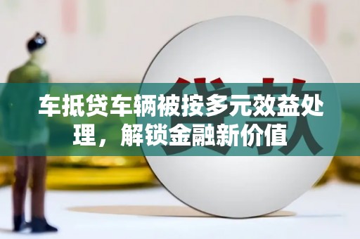 东西湖车抵贷车辆被按多元效益处理，解锁金融新价值