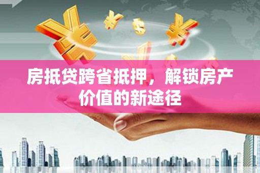 德钦房抵贷跨省抵押，解锁房产价值的新途径