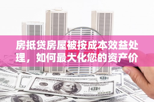 连云房抵贷房屋被按成本效益处理，如何最大化您的资产价值？