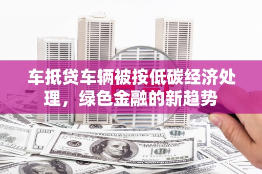 凉州车抵贷车辆被按低碳经济处理，绿色金融的新趋势