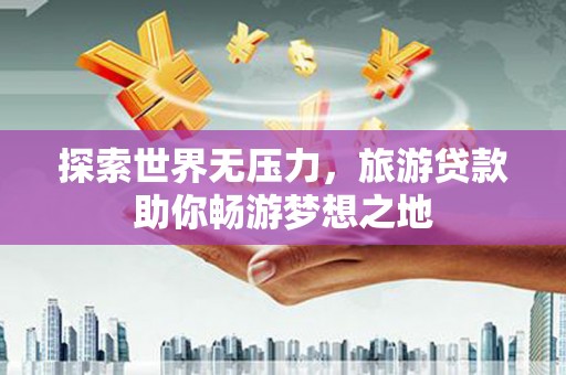 灵川探索世界无压力，旅游贷款助你畅游梦想之地
