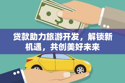 高县贷款助力旅游开发，解锁新机遇，共创美好未来