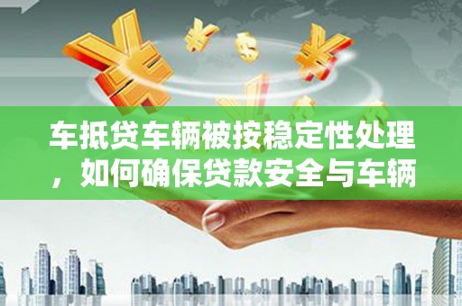 普兰店车抵贷车辆被按稳定性处理，如何确保贷款安全与车辆保值？