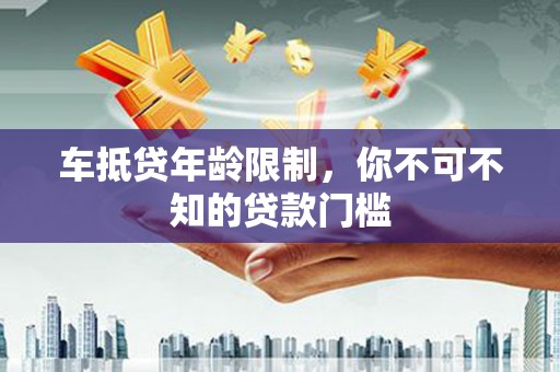 类乌齐车抵贷年龄限制，你不可不知的贷款门槛
