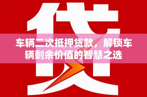 竹溪车辆二次抵押贷款，解锁车辆剩余价值的智慧之选