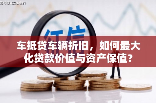 旗山车抵贷车辆折旧，如何最大化贷款价值与资产保值？