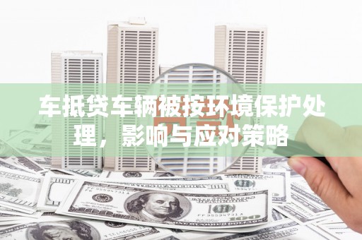 旗山车抵贷车辆被按环境保护处理，影响与应对策略
