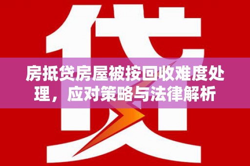 中江房抵贷房屋被按回收难度处理，应对策略与法律解析