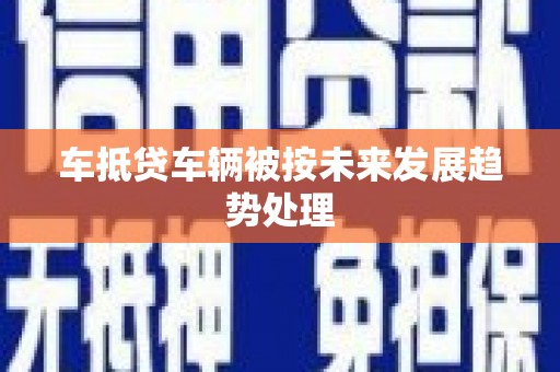 中江车抵贷车辆被按未来发展趋势处理