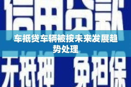 东西湖车抵贷车辆被按未来发展趋势处理