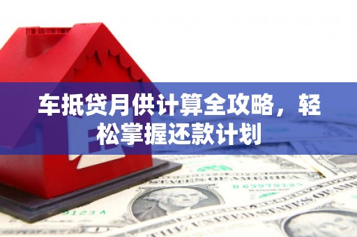 叶县车抵贷月供计算全攻略，轻松掌握还款计划