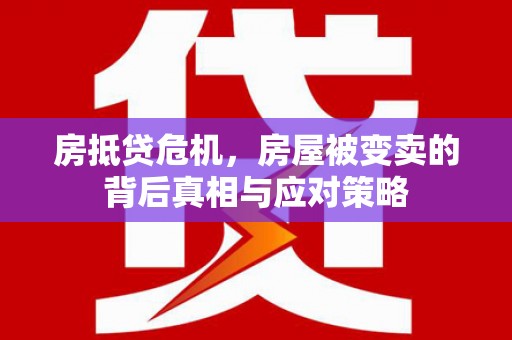 颍东房抵贷危机，房屋被变卖的背后真相与应对策略