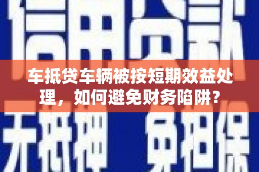海北车抵贷车辆被按短期效益处理，如何避免财务陷阱？