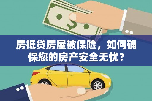 海北房抵贷房屋被保险，如何确保您的房产安全无忧？
