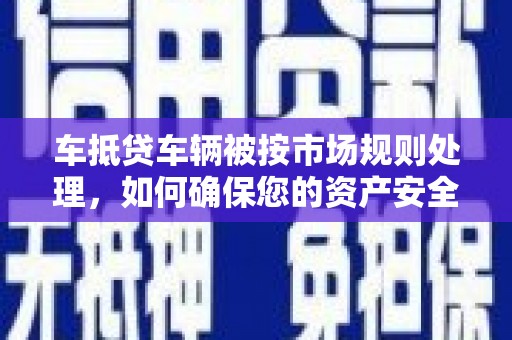 土默特右旗车抵贷车辆被按市场规则处理，如何确保您的资产安全？