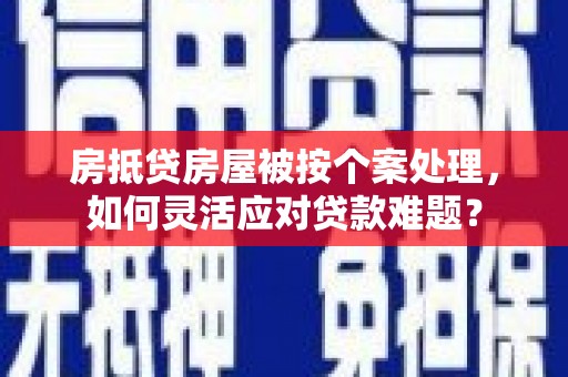 大荔房抵贷房屋被按个案处理，如何灵活应对贷款难题？