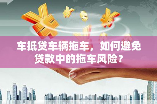 大荔车抵贷车辆拖车，如何避免贷款中的拖车风险？